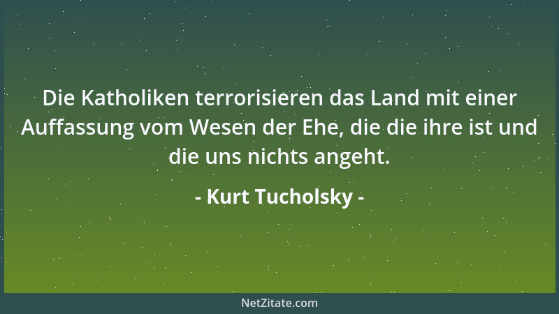 Kurt Tucholsky - Die Katholiken terrorisieren das Land mit einer Auffassung vom Wesen der Ehe, die die ihre ist und die uns...