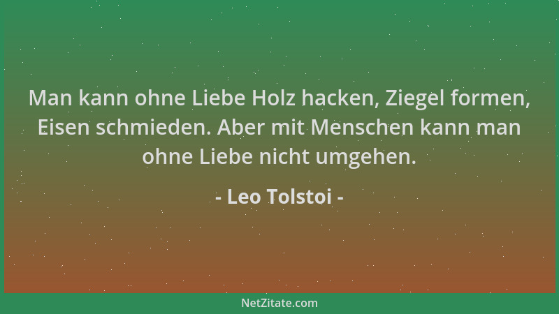 Leo Tolstoi - Man kann ohne Liebe Holz hacken, Ziegel formen, Eisen schmieden. Aber mit Menschen kann man ohne Liebe nicht...