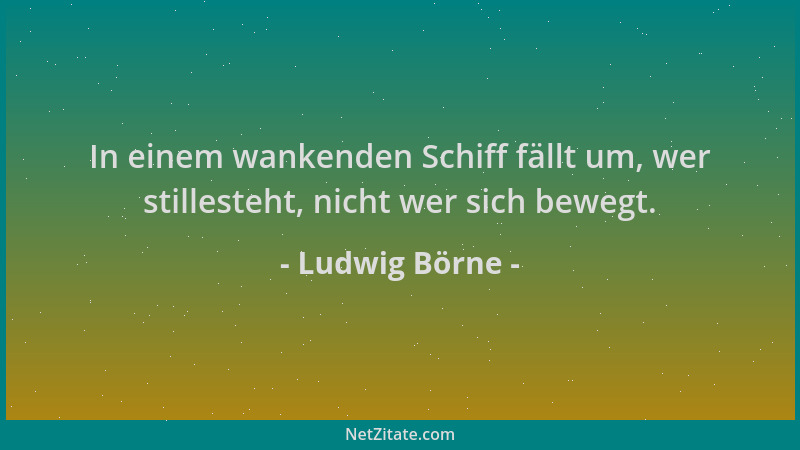 Ludwig Börne - In einem wankenden Schiff fällt um, wer stillesteht, nicht wer sich bewegt....