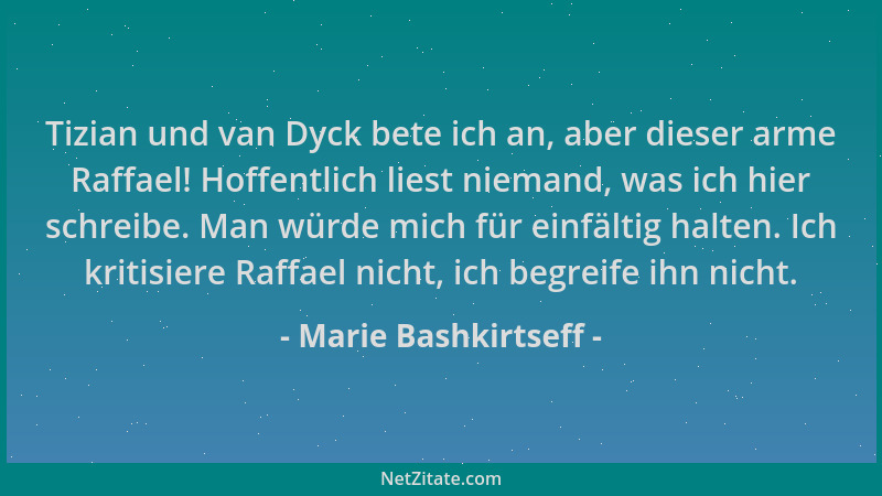 Marie Bashkirtseff - Tizian und van Dyck bete ich an, aber dieser arme Raffael! Hoffentlich liest niemand, was ich hier sch...