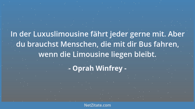 Oprah Winfrey - In der Luxuslimousine fährt jeder gerne mit. Aber du brauchst Menschen, die mit dir Bus fahren, wenn die Li...