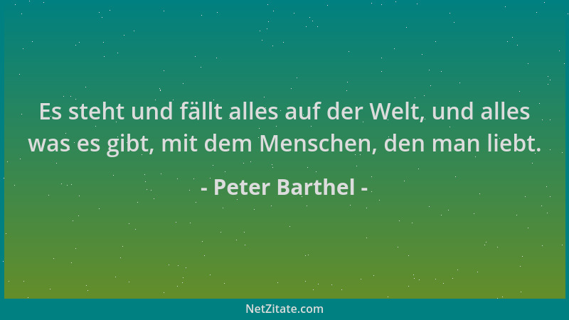Peter Barthel - Es steht und fällt alles auf der Welt, und alles was es gibt, mit dem Menschen, den man liebt....