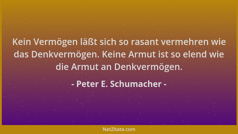 Peter E. Schumacher - Kein Vermögen läßt sich so rasant vermehren wie das Denkvermögen. Keine Armut ist so elend wie die Ar...