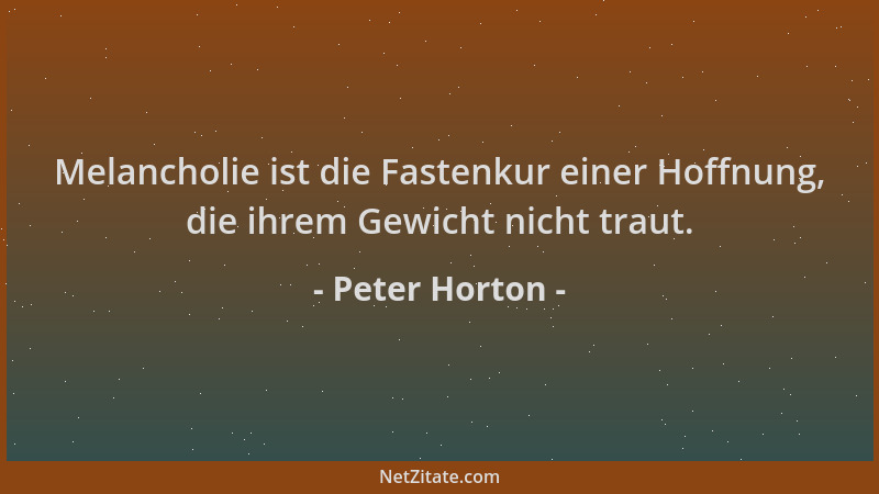 Peter Horton - Melancholie ist die Fastenkur einer Hoffnung, die ihrem Gewicht nicht traut....