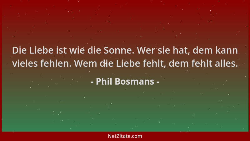Phil Bosmans - Die Liebe ist wie die Sonne. Wer sie hat, dem kann vieles fehlen. Wem die Liebe fehlt, dem fehlt alles....