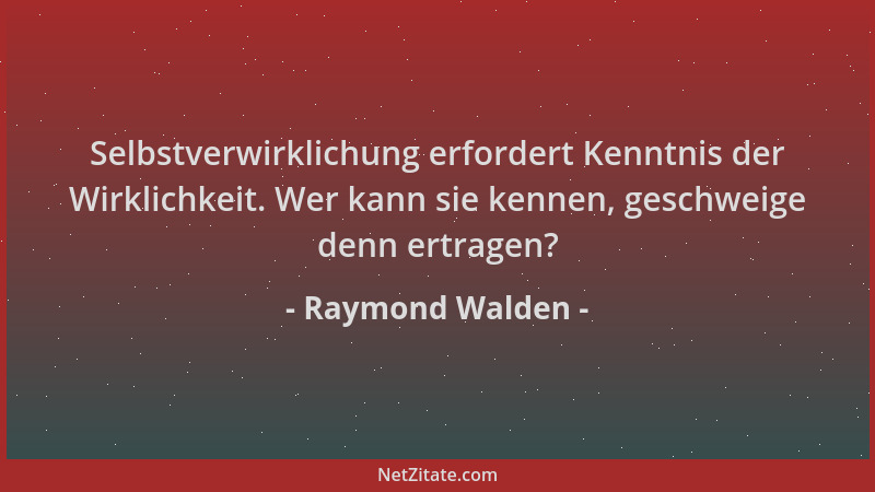 Raymond Walden - Selbstverwirklichung erfordert Kenntnis der Wirklichkeit. Wer kann sie kennen, geschweige denn ertragen?...