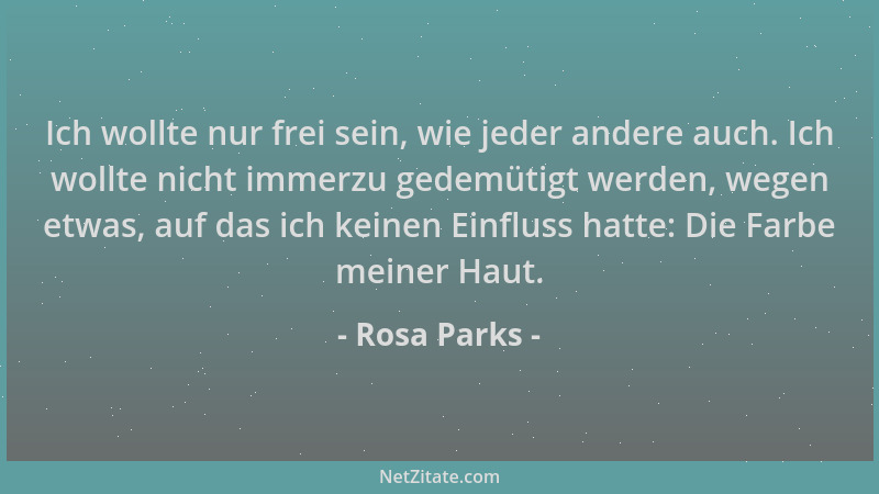 Rosa Parks - Ich wollte nur frei sein, wie jeder andere auch. Ich wollte nicht immerzu gedemütigt werden, wegen etwas, auf...