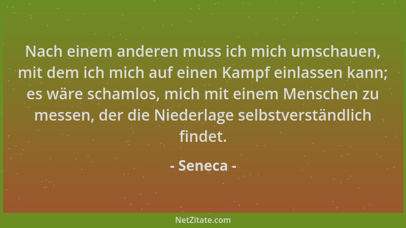Seneca - Nach einem anderen muss ich mich umschauen, mit dem ich mich auf einen Kampf einlassen kann; es wäre schamlos, mic...