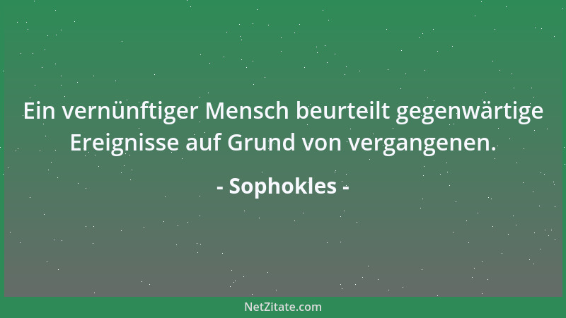 Sophokles - Ein vernünftiger Mensch beurteilt gegenwärtige Ereignisse auf Grund von vergangenen....