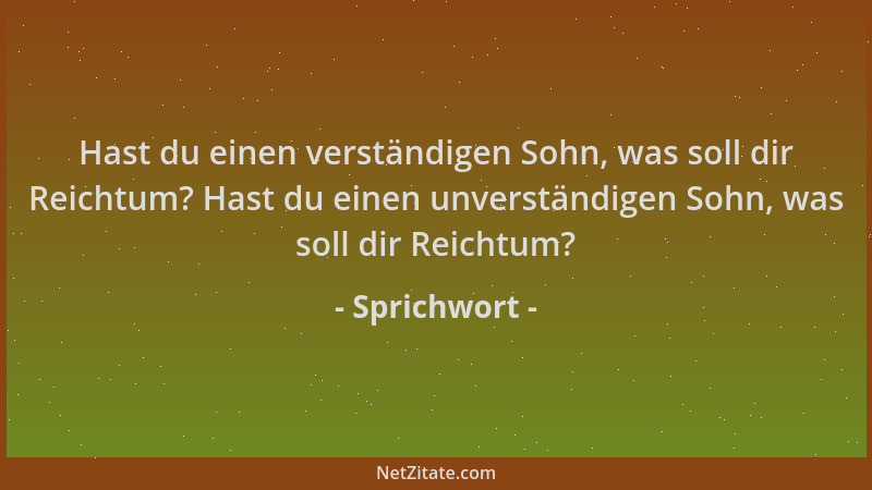 Sprichwort - Hast du einen verständigen Sohn, was soll dir Reichtum? Hast du einen unverständigen Sohn, was soll dir Reicht...