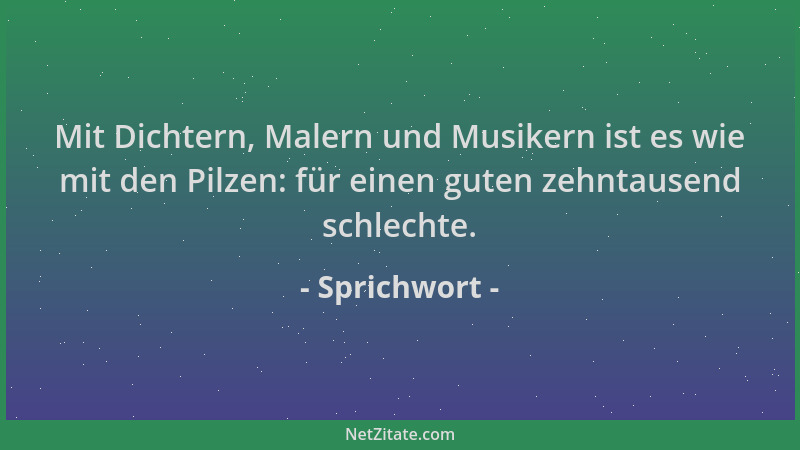 Sprichwort - Mit Dichtern, Malern und Musikern ist es wie mit den Pilzen: für einen guten zehntausend schlechte....