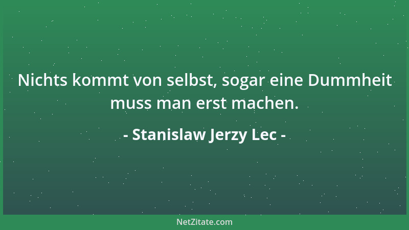 Stanislaw Jerzy Lec - Nichts kommt von selbst, sogar eine Dummheit muss man erst machen....