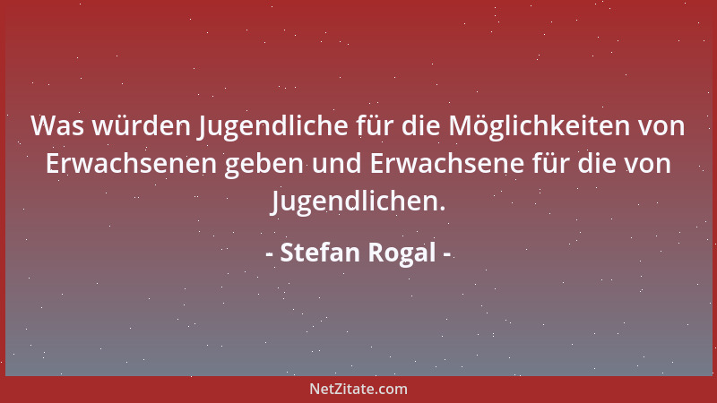 Stefan Rogal - Was würden Jugendliche für die Möglichkeiten von Erwachsenen geben und Erwachsene für die von Jugendlichen....