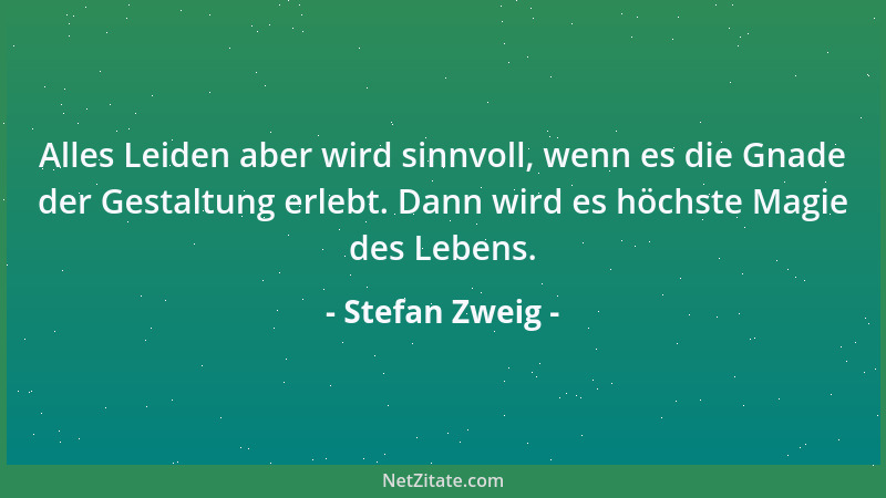 Stefan Zweig - Alles Leiden aber wird sinnvoll, wenn es die Gnade der Gestaltung erlebt. Dann wird es höchste Magie des Leb...