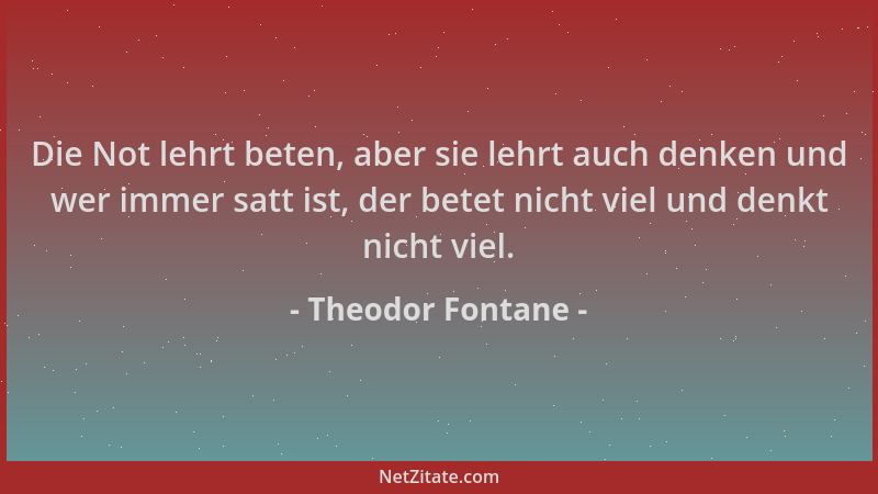Theodor Fontane - Die Not lehrt beten, aber sie lehrt auch denken und wer immer satt ist, der betet nicht viel und denkt ni...