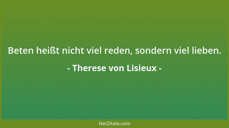 Therese von Lisieux - Beten heißt nicht viel reden, sondern viel lieben....