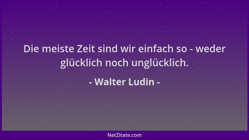 Walter Ludin - Die meiste Zeit sind wir einfach so - weder glücklich noch unglücklich....
