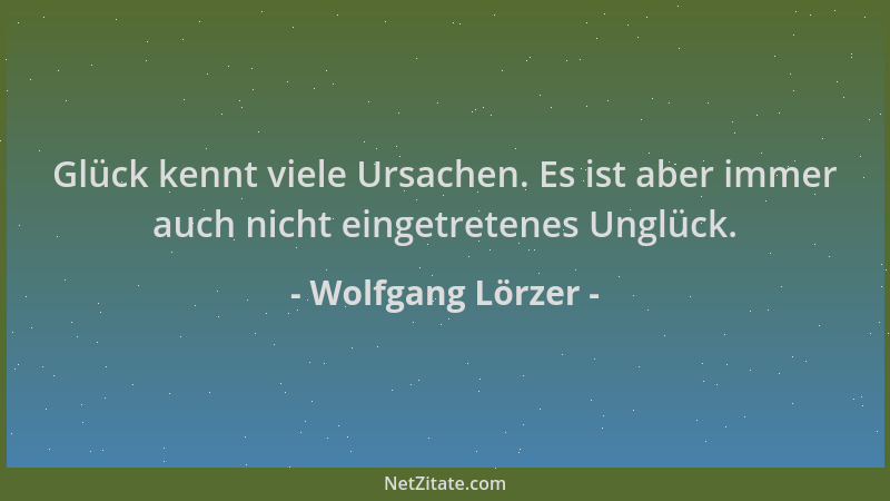 Wolfgang Lörzer - Glück kennt viele Ursachen. Es ist aber immer auch nicht eingetretenes Unglück....