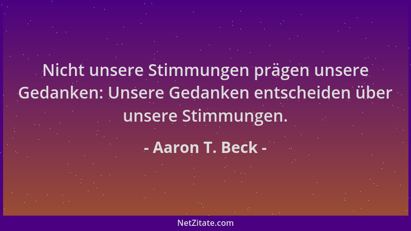Aaron T. Beck - Nicht unsere Stimmungen prägen unsere Gedanken: Unsere Gedanken entscheiden über unsere Stimmungen....