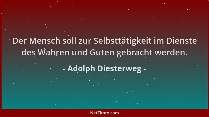 Adolph Diesterweg - Der Mensch soll zur Selbsttätigkeit im Dienste des Wahren und Guten gebracht werden....