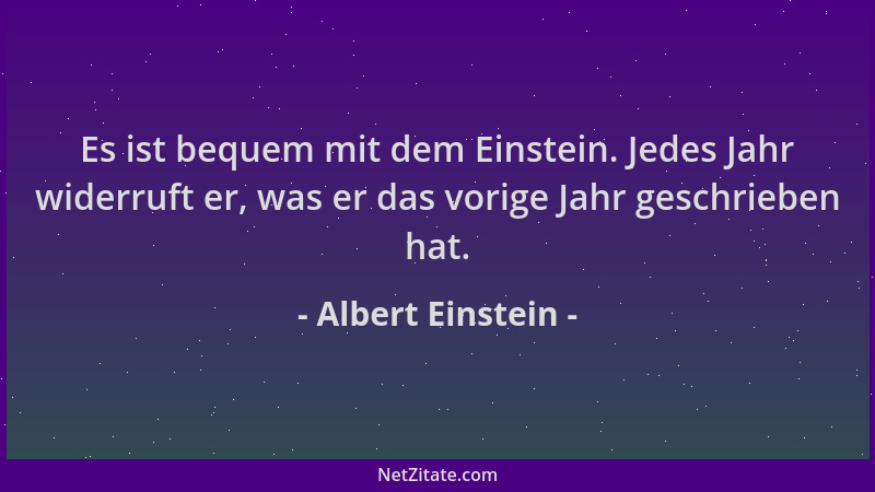 Albert Einstein - Es ist bequem mit dem Einstein. Jedes Jahr widerruft er, was er das vorige Jahr geschrieben hat....