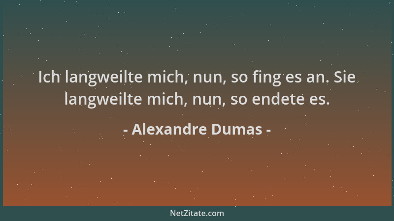 Alexandre Dumas - Ich langweilte mich, nun, so fing es an. Sie langweilte mich, nun, so endete es....