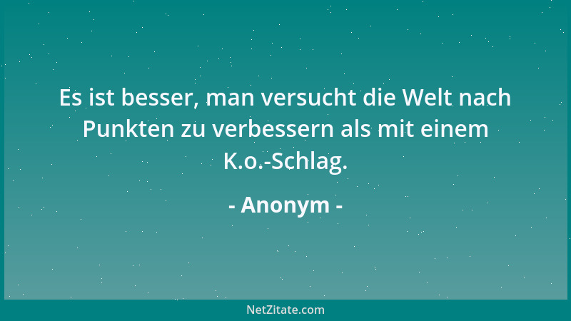 Anonym - Es ist besser, man versucht die Welt nach Punkten zu verbessern als mit einem K.o.-Schlag....