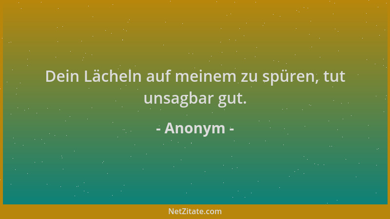 Anonym - Dein Lächeln auf meinem zu spüren, tut unsagbar gut....