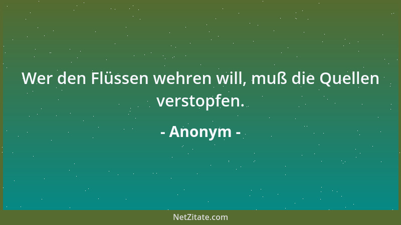 Anonym - Wer den Flüssen wehren will, muß die Quellen verstopfen....