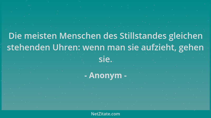 Anonym - Die meisten Menschen des Stillstandes gleichen stehenden Uhren: wenn man sie aufzieht, gehen sie....