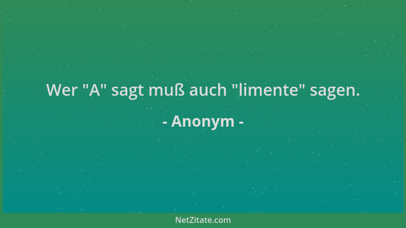Anonym - Wer  "A " sagt muß auch  "limente " sagen....