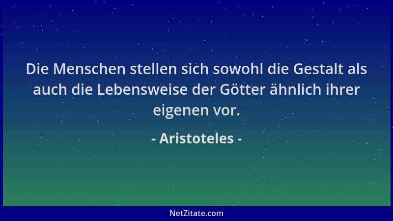 Aristoteles - Die Menschen stellen sich sowohl die Gestalt als auch die Lebensweise der Götter ähnlich ihrer eigenen vor....