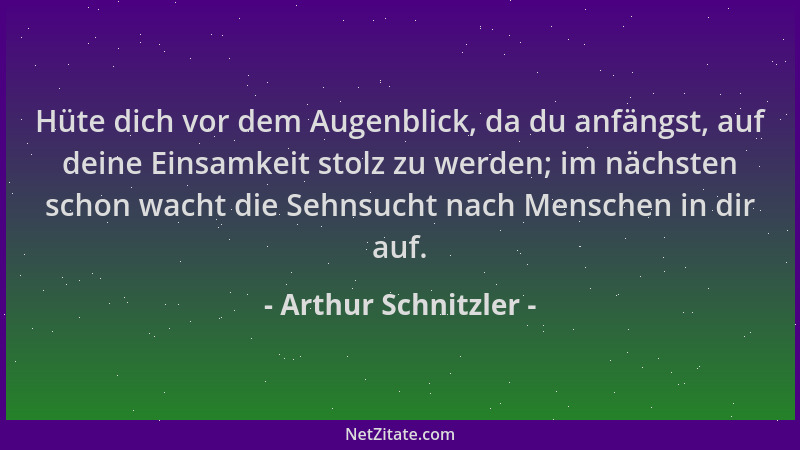 Arthur Schnitzler - Hüte dich vor dem Augenblick, da du anfängst, auf deine Einsamkeit stolz zu werden; im nächsten schon w...