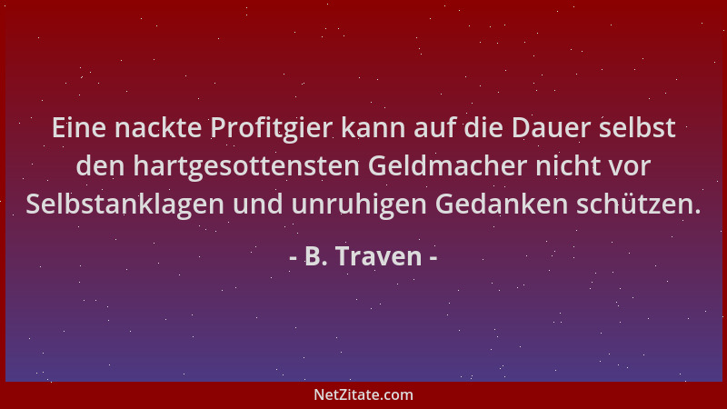 B. Traven - Eine nackte Profitgier kann auf die Dauer selbst den hartgesottensten Geldmacher nicht vor Selbstanklagen und u...
