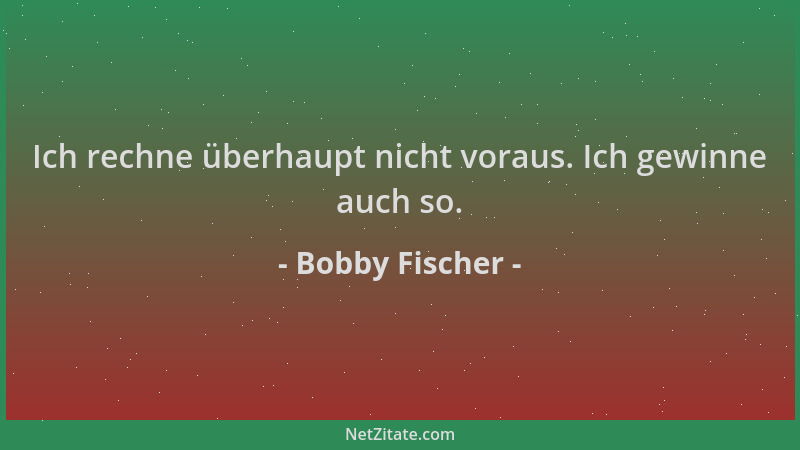Bobby Fischer - Ich rechne überhaupt nicht voraus. Ich gewinne auch so....