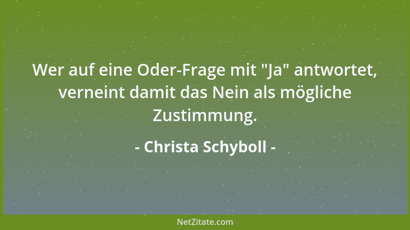 Christa Schyboll - Wer auf eine Oder-Frage mit  "Ja " antwortet, verneint damit das Nein als mögliche Zustimmung....