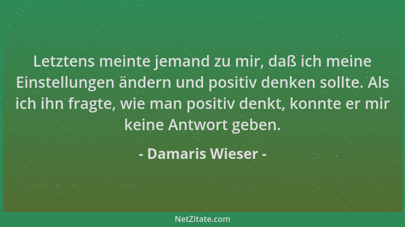Damaris Wieser - Letztens meinte jemand zu mir, daß ich meine Einstellungen ändern und positiv denken sollte. Als ich ihn f...