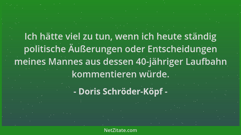 Doris Schröder-Köpf - Ich hätte viel zu tun, wenn ich heute ständig politische Äußerungen oder Entscheidungen meines Mannes...