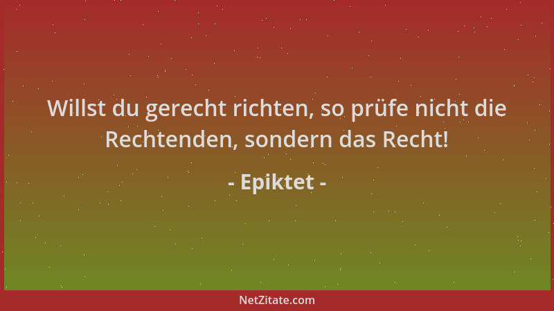 Epiktet - Willst du gerecht richten, so prüfe nicht die Rechtenden, sondern das Recht!...