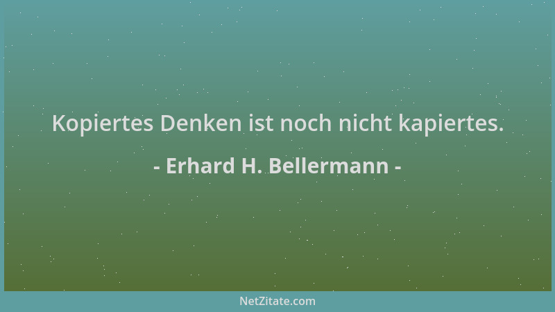 Erhard H. Bellermann - Kopiertes Denken ist noch nicht kapiertes....