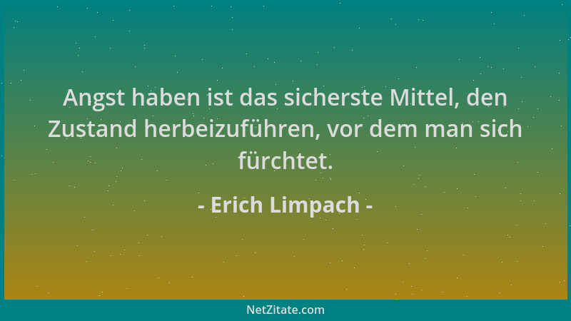 Erich Limpach - Angst haben ist das sicherste Mittel, den Zustand herbeizuführen, vor dem man sich fürchtet....