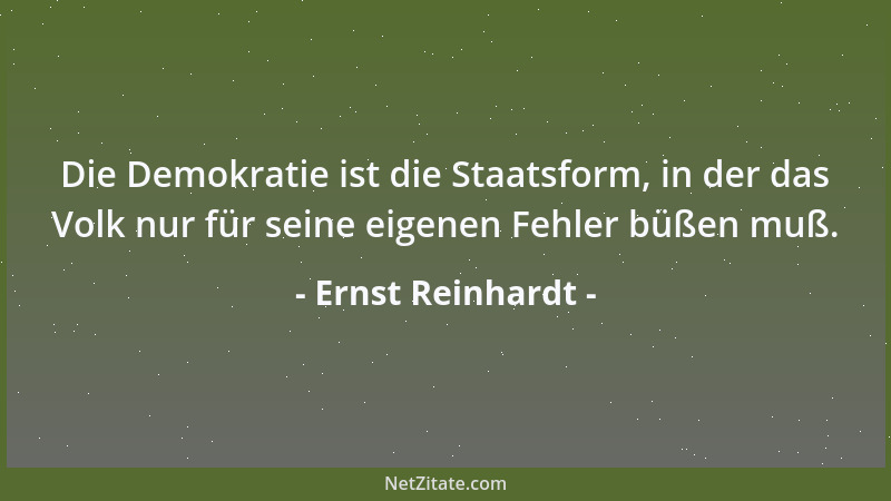 Ernst Reinhardt - Die Demokratie ist die Staatsform, in der das Volk nur für seine eigenen Fehler büßen muß....