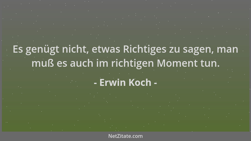 Erwin Koch - Es genügt nicht, etwas Richtiges zu sagen, man muß es auch im richtigen Moment tun....