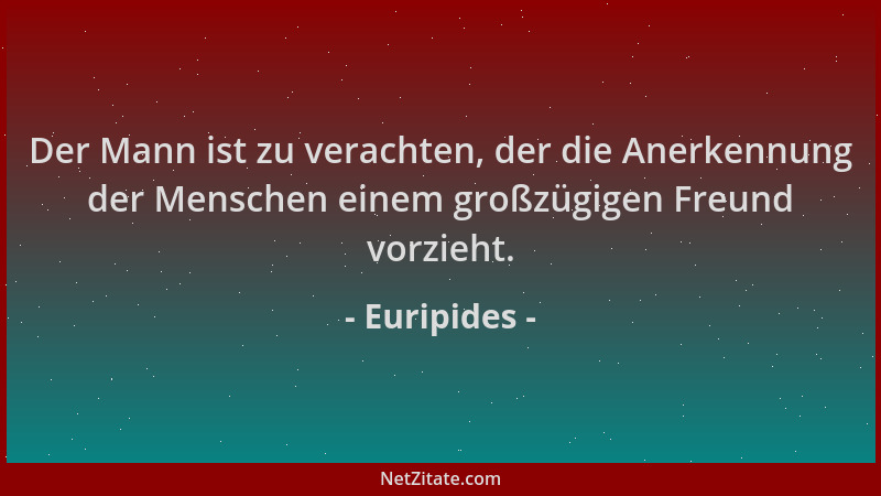 Euripides - Der Mann ist zu verachten, der die Anerkennung der Menschen einem großzügigen Freund vorzieht....