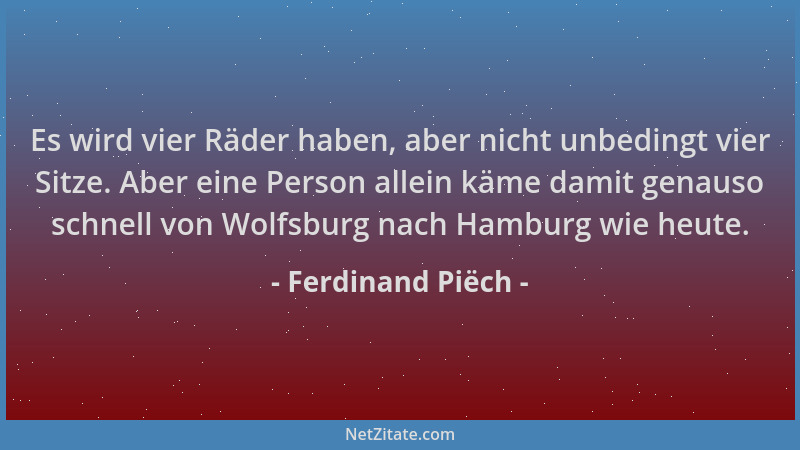 Ferdinand Piëch - Es wird vier Räder haben, aber nicht unbedingt vier Sitze. Aber eine Person allein käme damit genauso sch...