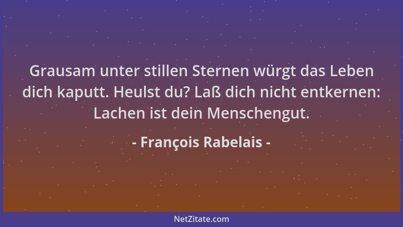 François Rabelais - Grausam unter stillen Sternen würgt das Leben dich kaputt. Heulst du? Laß dich nicht entkernen: Lachen...