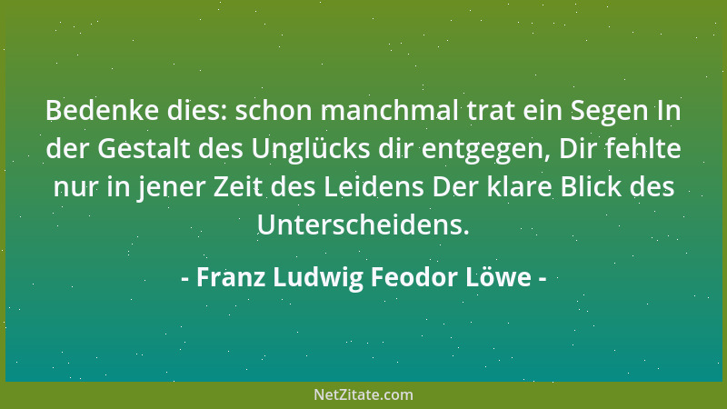 Franz Ludwig Feodor Löwe - Bedenke dies: schon manchmal trat ein Segen In der Gestalt des Unglücks dir entgegen, Dir fehlte...