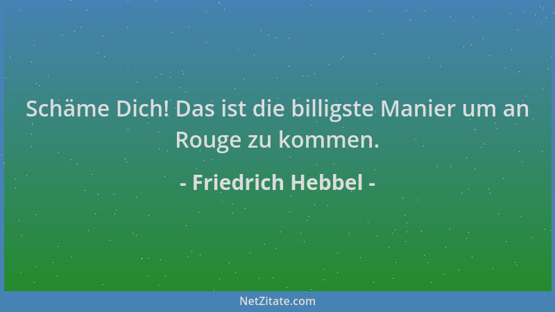 Friedrich Hebbel - Schäme Dich! Das ist die billigste Manier um an Rouge zu kommen....