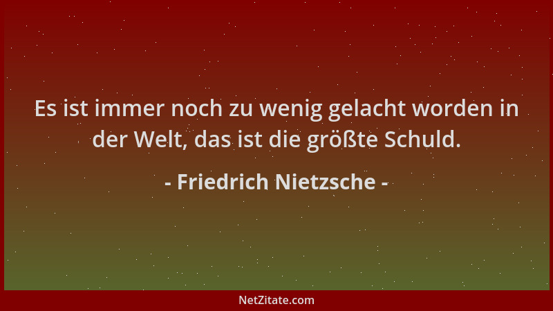 Friedrich Nietzsche - Es ist immer noch zu wenig gelacht worden in der Welt, das ist die größte Schuld....