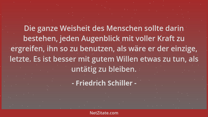 Friedrich Schiller - Die ganze Weisheit des Menschen sollte darin bestehen, jeden Augenblick mit voller Kraft zu ergreifen,...